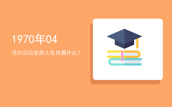 1970年04月20日出生的人生肖属什么?