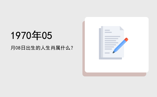 1970年05月08日出生的人生肖属什么?