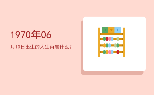 1970年06月10日出生的人生肖属什么?