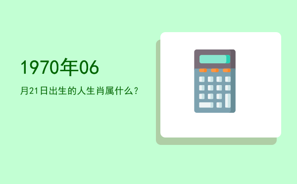 1970年06月21日出生的人生肖属什么?