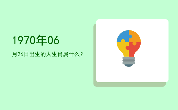 1970年06月26日出生的人生肖属什么?
