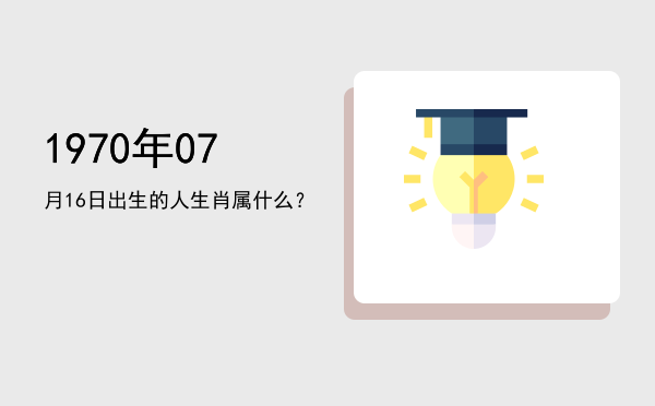1970年07月16日出生的人生肖属什么?
