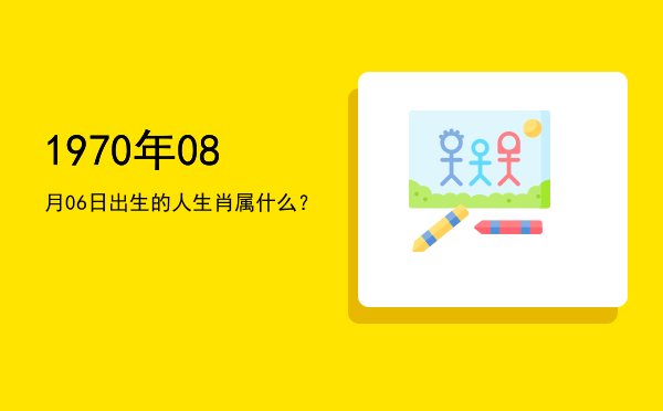 1970年08月06日出生的人生肖属什么?