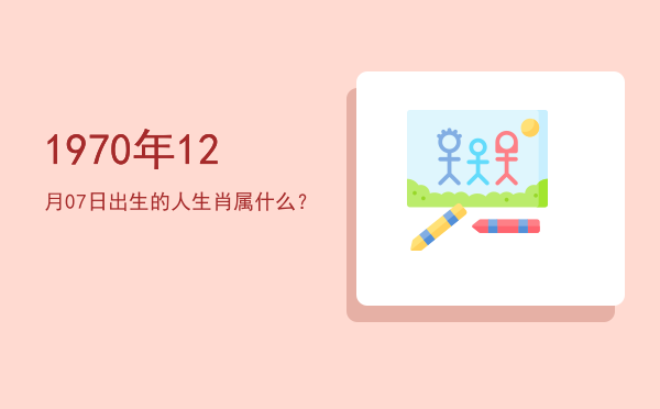 1970年12月07日出生的人生肖属什么?