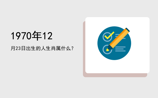 1970年12月23日出生的人生肖属什么？