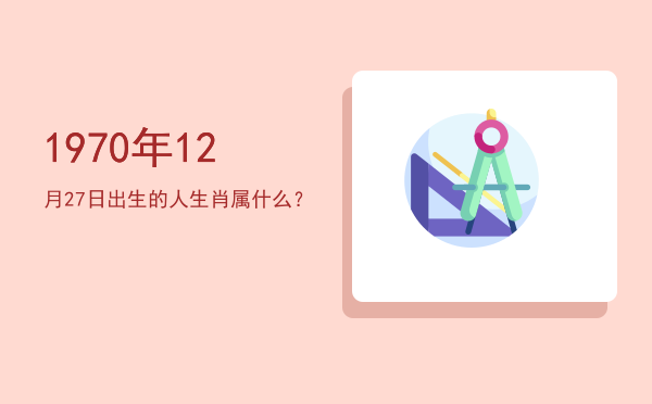 1970年12月27日出生的人生肖属什么?