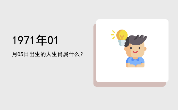 1971年01月05日出生的人生肖属什么?