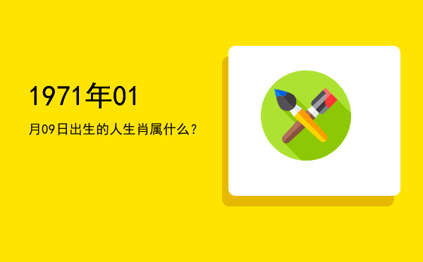 1971年01月09日出生的人生肖属什么?