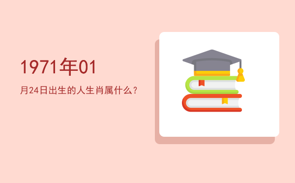1971年01月24日出生的人生肖属什么?