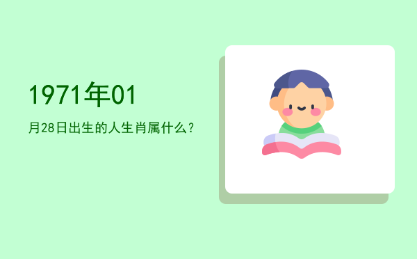 1971年01月28日出生的人生肖属什么?