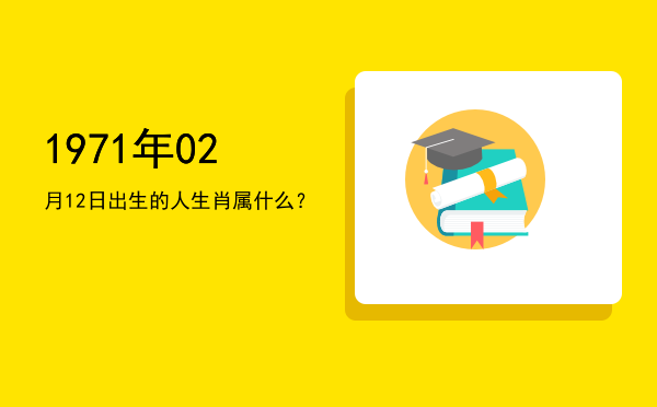 1971年02月12日出生的人生肖属什么?