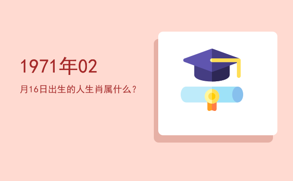 1971年02月16日出生的人生肖属什么?