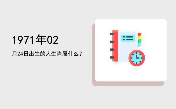 1971年02月24日出生的人生肖属什么?