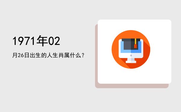1971年02月26日出生的人生肖属什么?