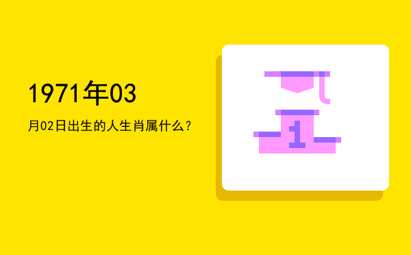1971年03月02日出生的人生肖属什么?