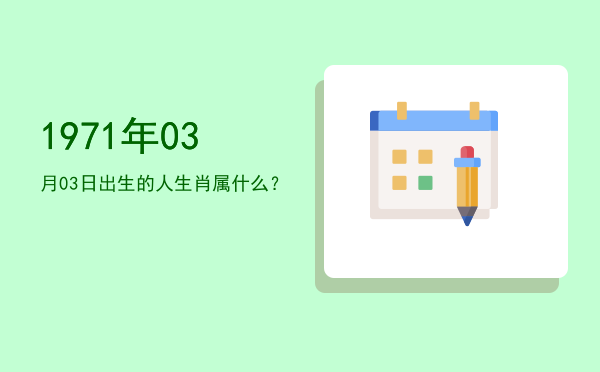 1971年03月03日出生的人生肖属什么?