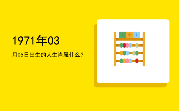 1971年03月05日出生的人生肖属什么?
