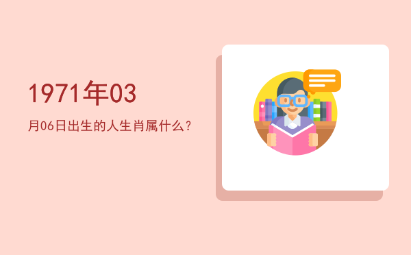 1971年03月06日出生的人生肖属什么?