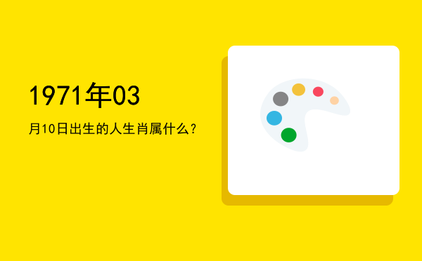 1971年03月10日出生的人生肖属什么?