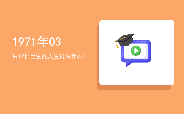 1971年03月12日出生的人生肖属什么?