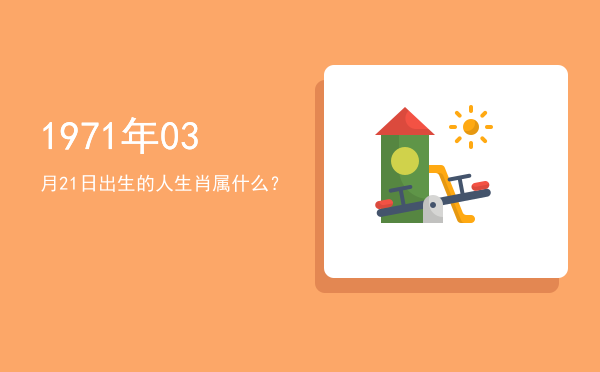 1971年03月21日出生的人生肖属什么?