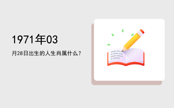 1971年03月28日出生的人生肖属什么?