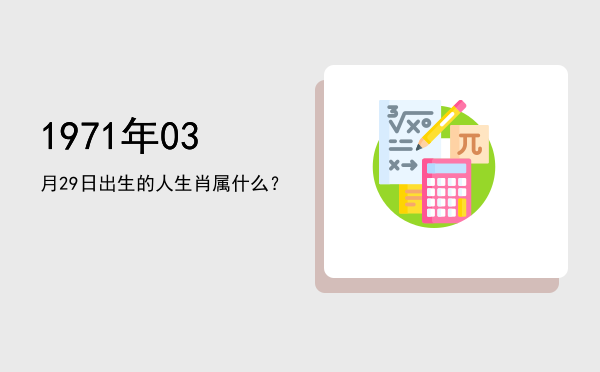 1971年03月29日出生的人生肖属什么?