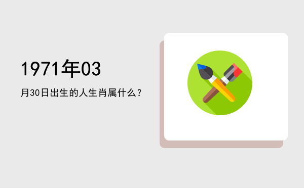 1971年03月30日出生的人生肖属什么?