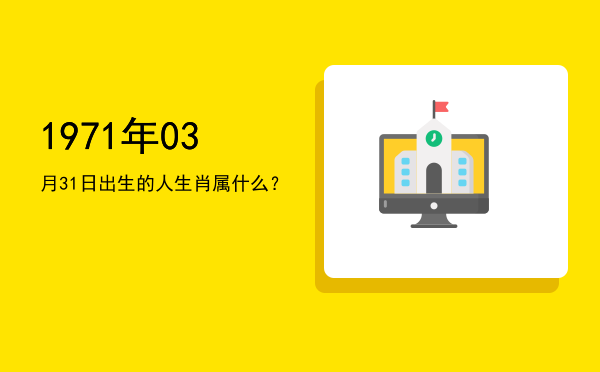 1971年03月31日出生的人生肖属什么?