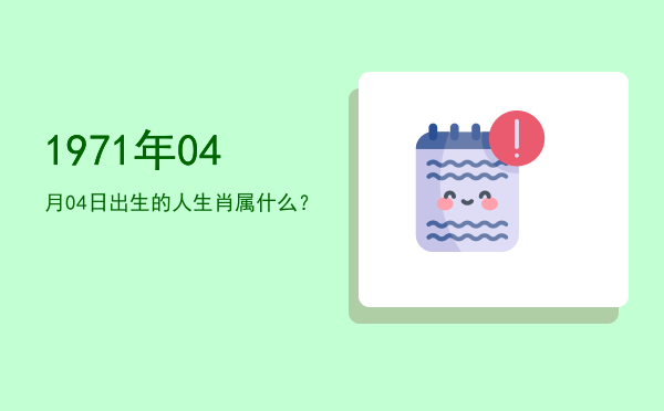1971年04月04日出生的人生肖属什么?