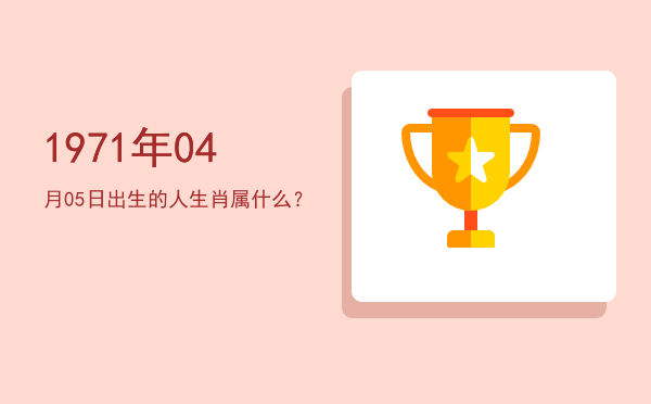 1971年04月05日出生的人生肖属什么?