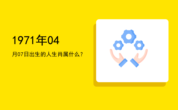 1971年04月07日出生的人生肖属什么?
