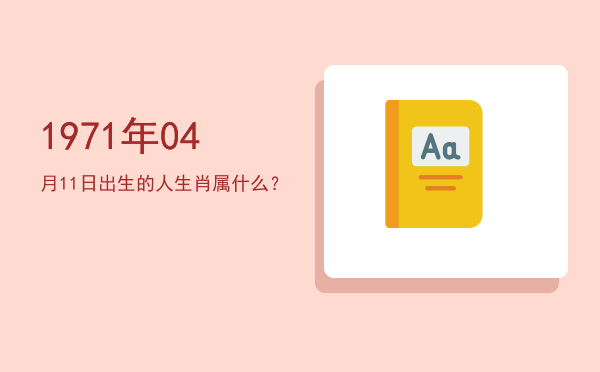 1971年04月11日出生的人生肖属什么?