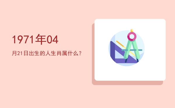 1971年04月21日出生的人生肖属什么?