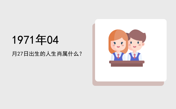 1971年04月27日出生的人生肖属什么?