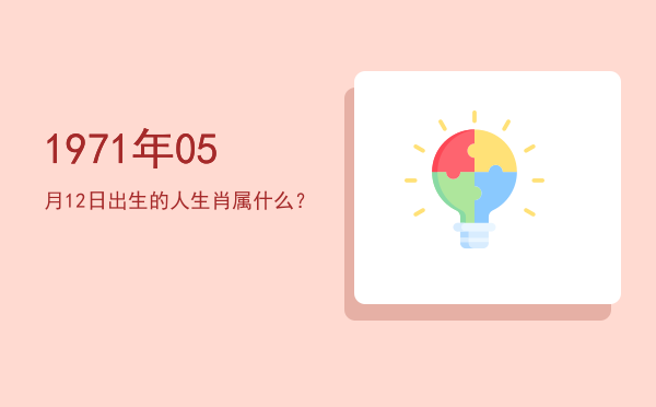 1971年05月12日出生的人生肖属什么?