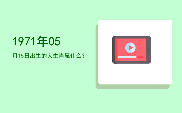 1971年05月15日出生的人生肖属什么?