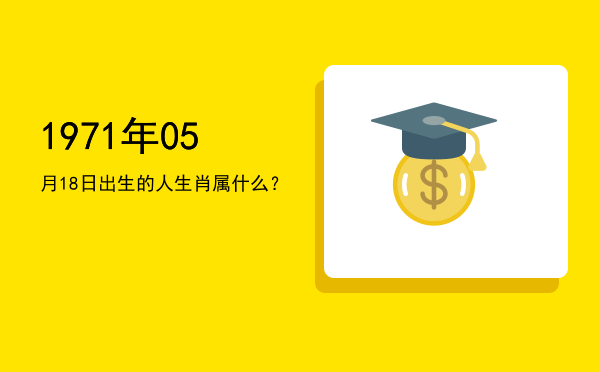 1971年05月18日出生的人生肖属什么？