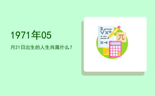 1971年05月21日出生的人生肖属什么?