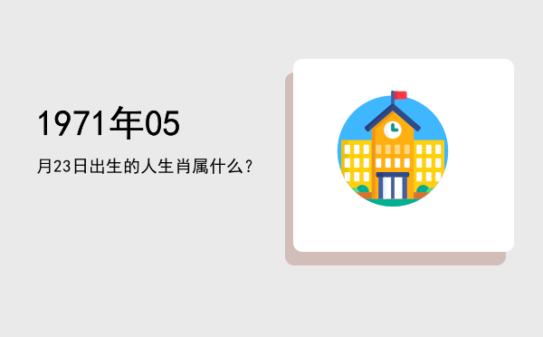 1971年05月23日出生的人生肖属什么?