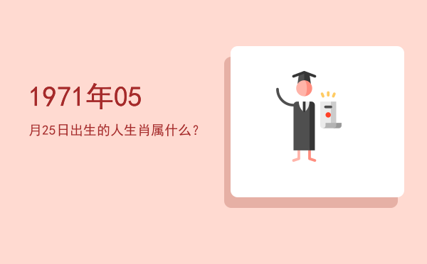 1971年05月25日出生的人生肖属什么?