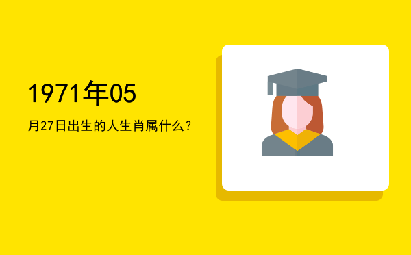 1971年05月27日出生的人生肖属什么?