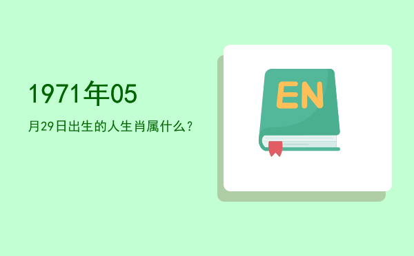 1971年05月29日出生的人生肖属什么?