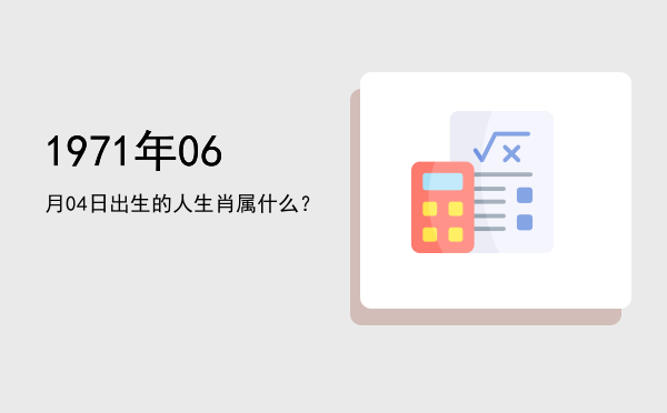 1971年06月04日出生的人生肖属什么?