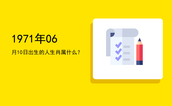 1971年06月10日出生的人生肖属什么?