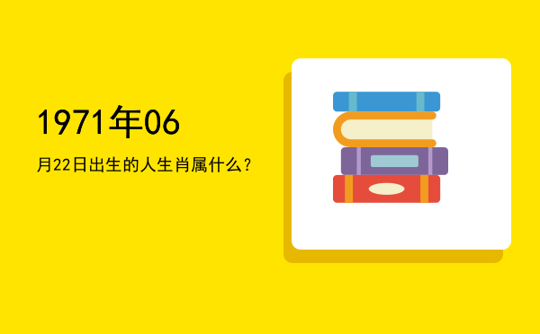 1971年06月22日出生的人生肖属什么?