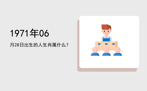 1971年06月28日出生的人生肖属什么?