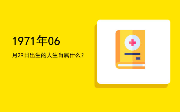 1971年06月29日出生的人生肖属什么?