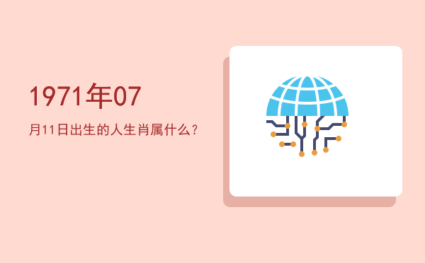 1971年07月11日出生的人生肖属什么?