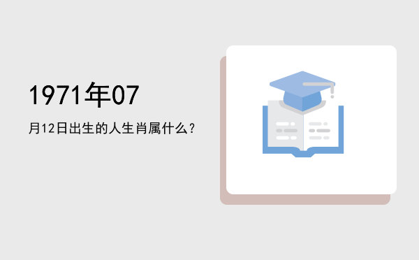 1971年07月12日出生的人生肖属什么?